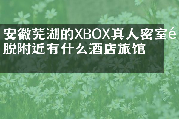 安徽芜湖的XBOX真人密室逃脱附近有什么酒店旅馆吗