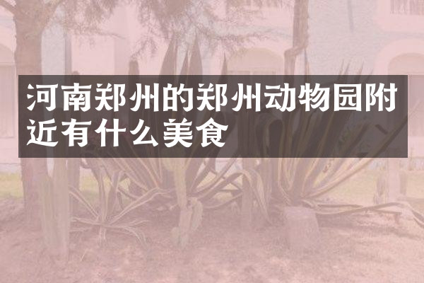 河南郑州的郑州动物园附近有什么美食