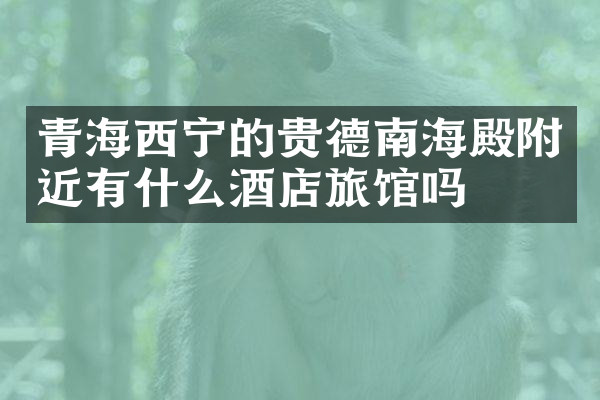 青海西宁的贵德南海殿附近有什么酒店旅馆吗