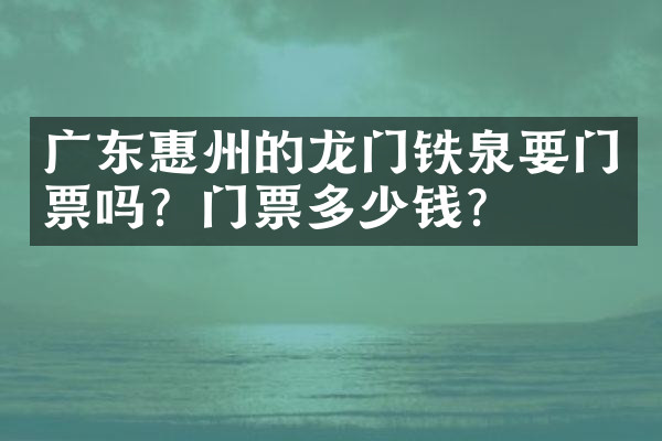 广东惠州的龙门铁泉要门票吗？门票多少钱？