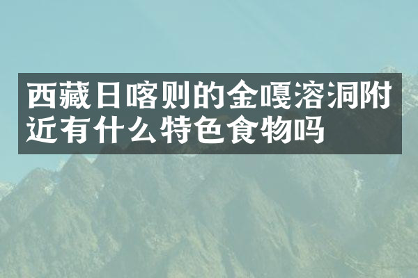 西藏日喀则的金嘎溶洞附近有什么特色食物吗