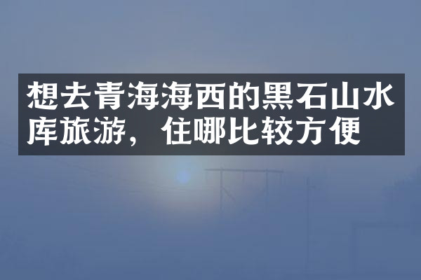 想去青海海西的黑石山水库旅游，住哪比较方便