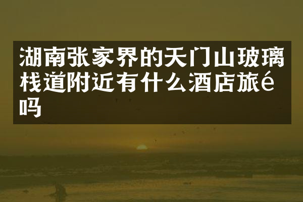 湖南张家界的天门山玻璃栈道附近有什么酒店旅馆吗