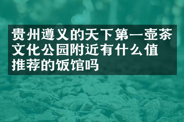 贵州遵义的天下第一壶茶文化公园附近有什么值得推荐的饭馆吗