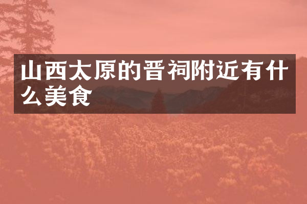 山西太原的晋祠附近有什么美食