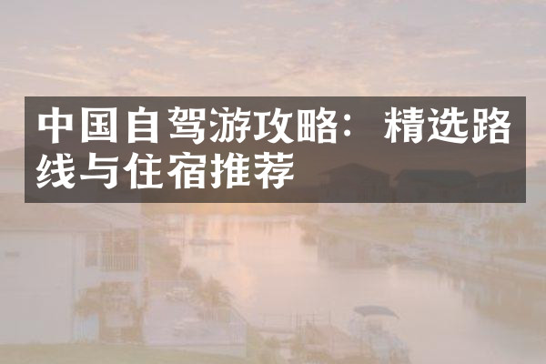 中国自驾游攻略：精选路线与住宿推荐