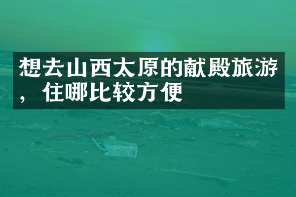 想去山西太原的献殿旅游，住哪比较方便