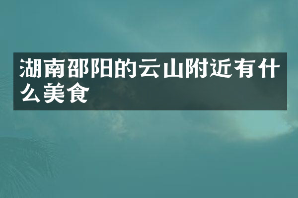湖南邵阳的云山附近有什么美食