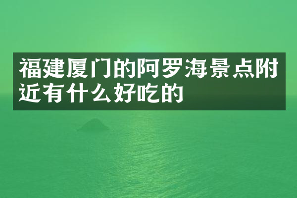 福建厦门的阿罗海景点附近有什么好吃的