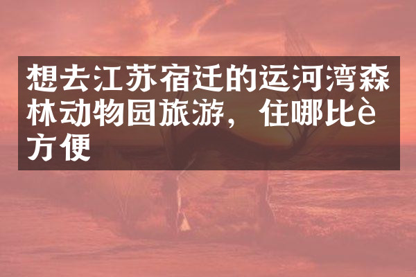 想去江苏宿迁的运河湾森林动物园旅游，住哪比较方便