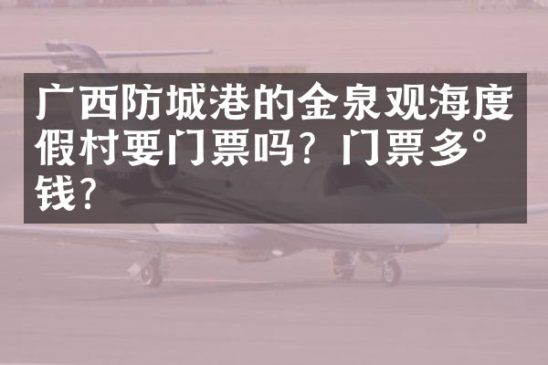 广西防城港的金泉观海度假村要门票吗？门票多少钱？