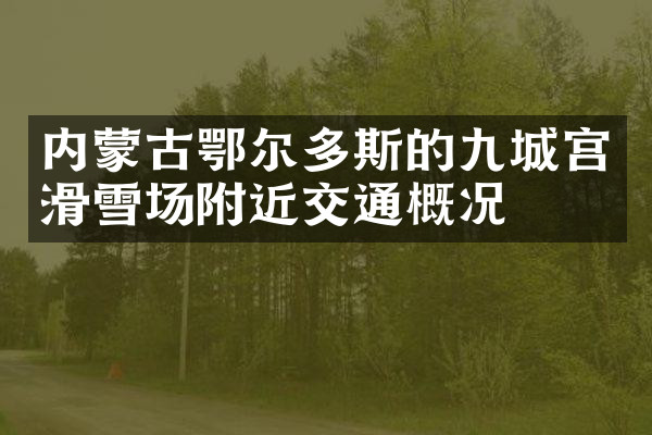 内蒙古鄂尔多斯的九城宫滑雪场附近交通概况