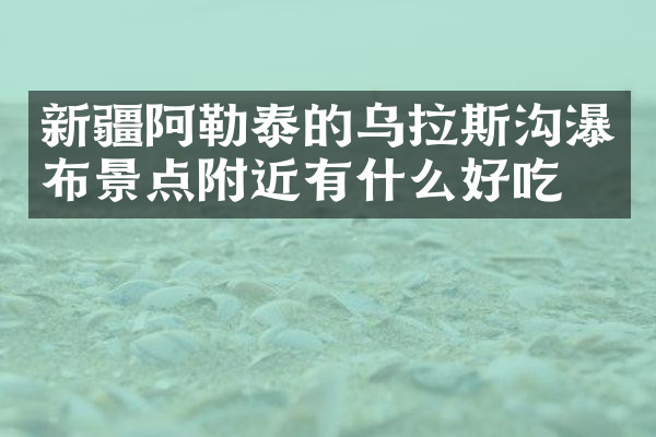 新疆阿勒泰的乌拉斯沟瀑布景点附近有什么好吃的