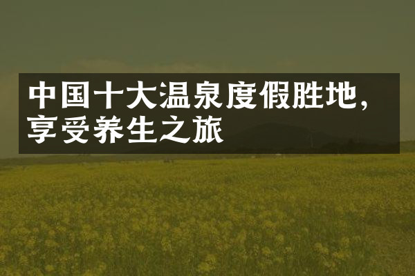 中国十大温泉度假胜地，享受养生之旅