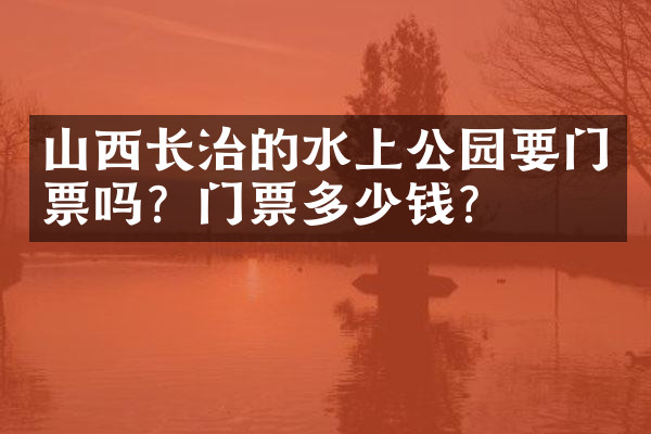山西长治的水上公园要门票吗？门票多少钱？