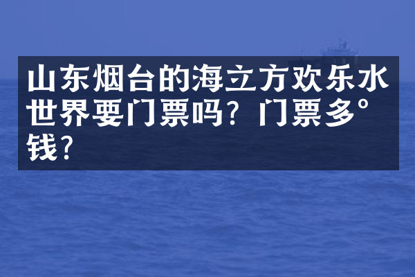 山东烟台的海立方欢乐水世界要门票吗？门票多少钱？
