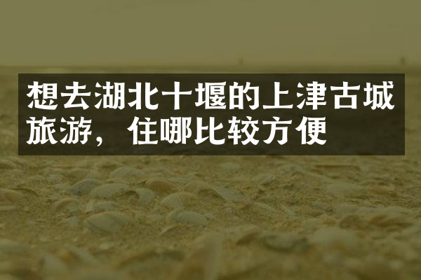 想去湖北十堰的上津古城旅游，住哪比较方便