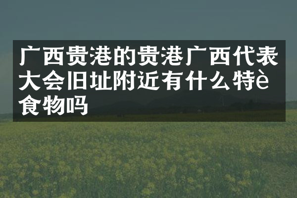 广西贵港的贵港广西代表大会旧址附近有什么特色食物吗