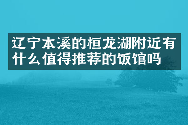 辽宁本溪的桓龙湖附近有什么值得推荐的饭馆吗