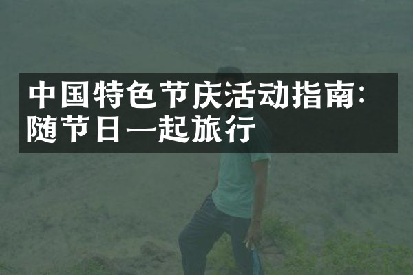 中国特色节庆活动指南：随节日一起旅行