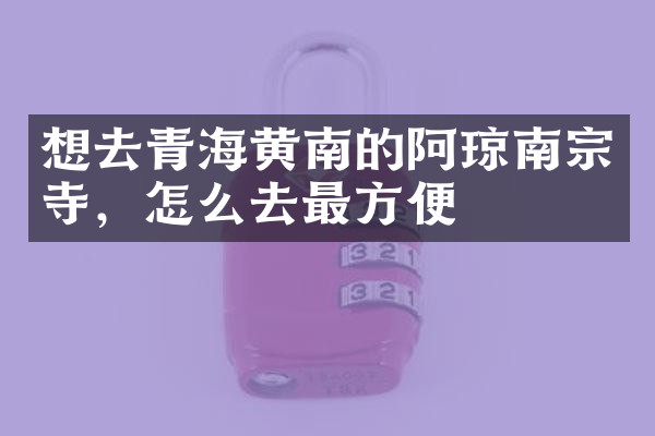 想去青海黄南的阿琼南宗寺，怎么去最方便