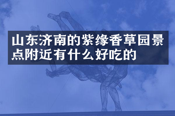 山东济南的紫缘香草园景点附近有什么好吃的