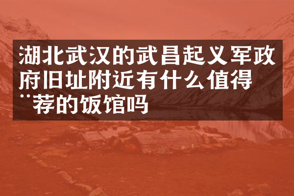 湖北武汉的武昌起义军政府旧址附近有什么值得推荐的饭馆吗