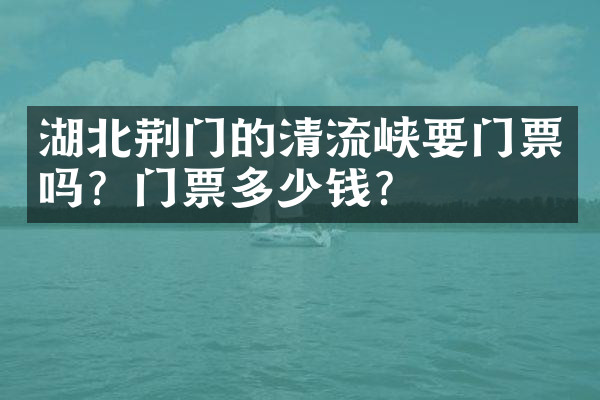 湖北荆门的清流峡要门票吗？门票多少钱？