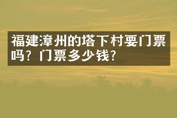 福建漳州的塔下村要门票吗？门票多少钱？