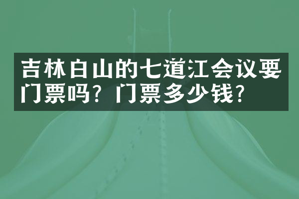 吉林白山的七道江会议要门票吗？门票多少钱？