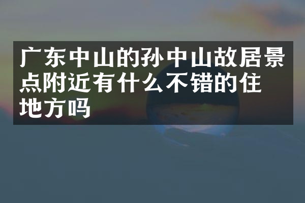 广东中山的孙中山故居景点附近有什么不错的住的地方吗
