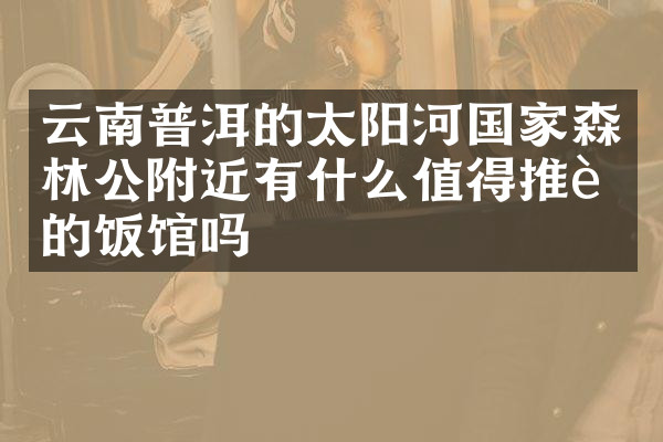 云南普洱的太阳河国家森林公附近有什么值得推荐的饭馆吗