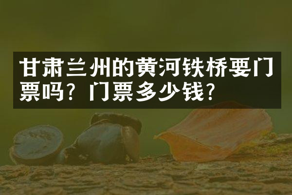 甘肃兰州的黄河铁桥要门票吗？门票多少钱？