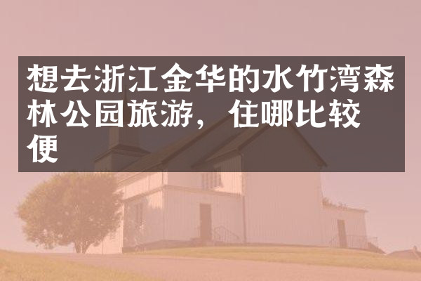 想去浙江金华的水竹湾森林公园旅游，住哪比较方便