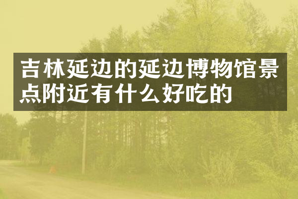 吉林延边的延边博物馆景点附近有什么好吃的