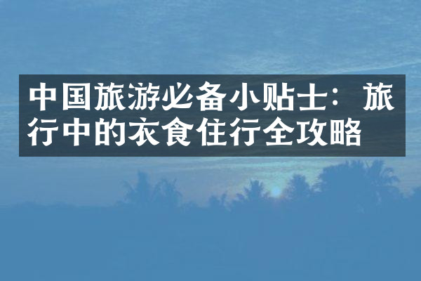 中国旅游必备小贴士：旅行中的衣食住行全攻略