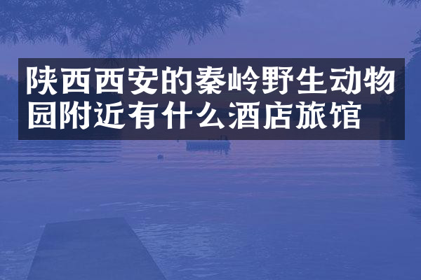陕西西安的秦岭野生动物园附近有什么酒店旅馆吗