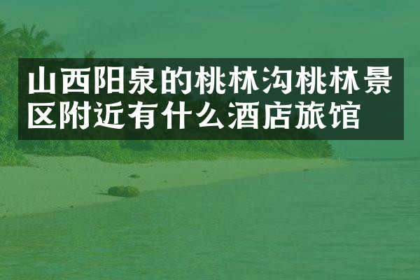 山西阳泉的桃林沟桃林景区附近有什么酒店旅馆吗