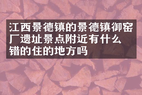 江西景德镇的景德镇御窑厂遗址景点附近有什么不错的住的地方吗