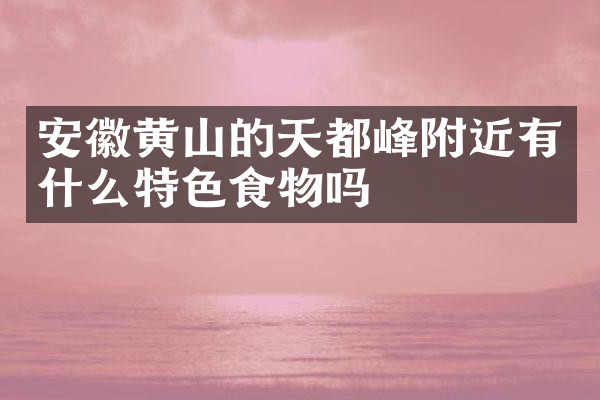 安徽黄山的天都峰附近有什么特色食物吗
