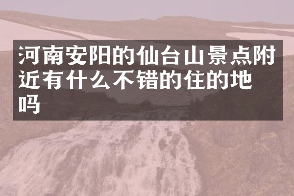 河南安阳的仙台山景点附近有什么不错的住的地方吗