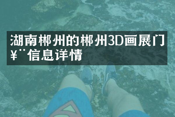 湖南郴州的郴州3D画展门票信息详情