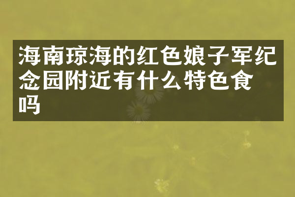 海南琼海的红色娘子军纪念园附近有什么特色食物吗