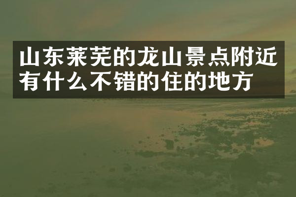 山东莱芜的龙山景点附近有什么不错的住的地方吗