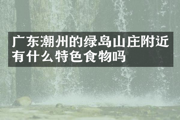 广东潮州的绿岛山庄附近有什么特色食物吗