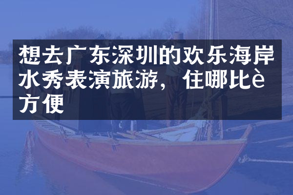 想去广东深圳的欢乐海岸水秀表演旅游，住哪比较方便