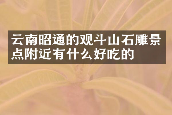 云南昭通的观斗山石雕景点附近有什么好吃的