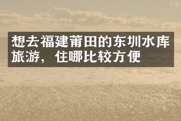想去福建莆田的东圳水库旅游，住哪比较方便