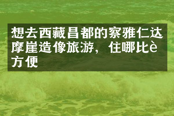 想去西藏昌都的察雅仁达摩崖造像旅游，住哪比较方便