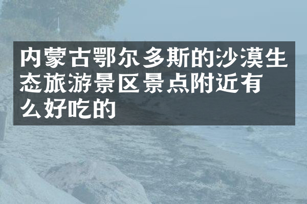 内蒙古鄂尔多斯的沙漠生态旅游景区景点附近有什么好吃的